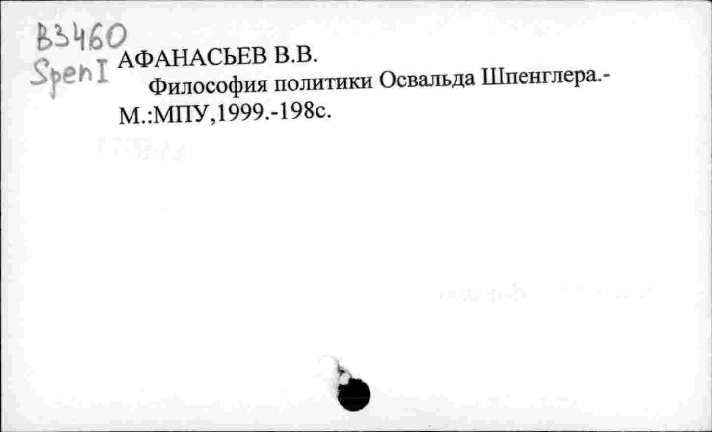 ﻿АФАНАСЬЕВ В.В.
Философия политики Освальда Шпенглера.-М.:МПУ, 1999.-198с.